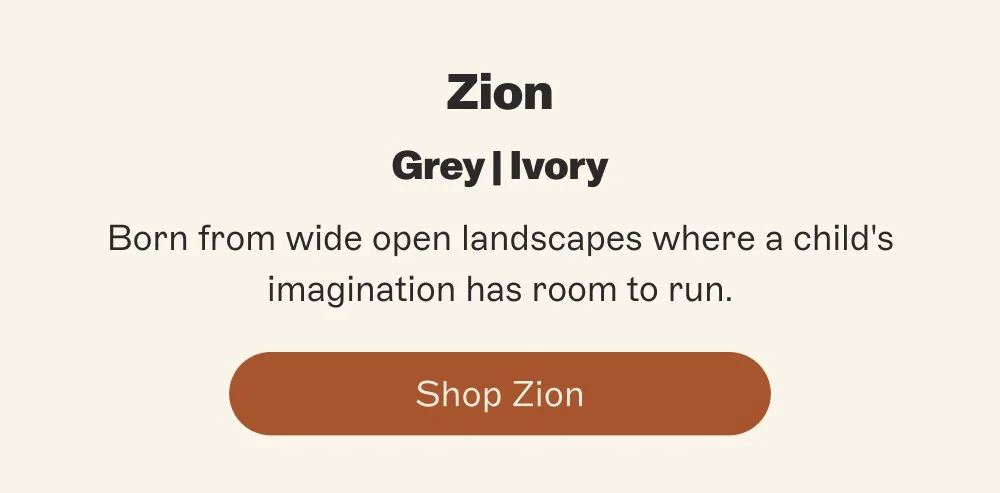 Zion Grey | Ivory Born from wide open landscapes where a child's imagination has room to run. Shop Zion