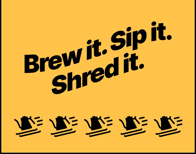 Brew it. Sip it. Shred it. Shop now