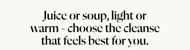 Juice or soup, light or warm - choose the cleanse that feels best for you.