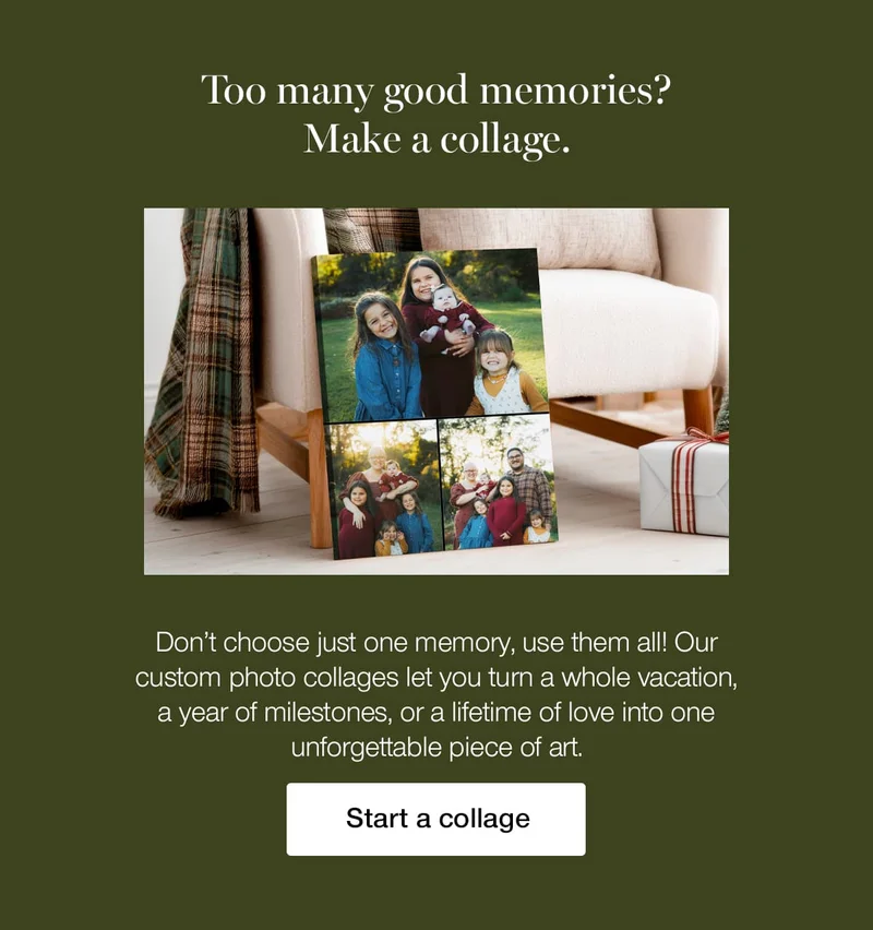 Too many good memories? Make a collage. Don't choose just one memory, use them all! Our custom photo collages let you turn a whole vacation, a year of milestones, or a lifetime of love into one unforgettable piece of art.