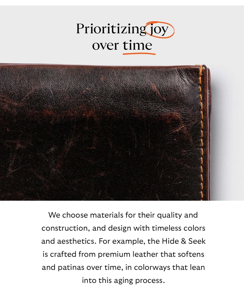 We choose materials for their quality and construction, and design with timeless colors and aesthetics. For example, the Hide & Seek is crafted from premium leather that softens and patinas over time, in colorways that lean into this aging process.