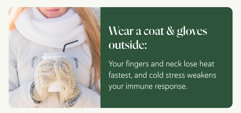 Wear a coat & gloves outside:  Your fingers and neck lose heat fastest, and cold stress weakens your immune response.