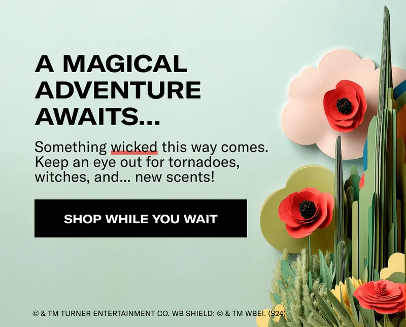 A MAGICAL ADVENTURE AWAITS... | Something wicked this way comes. Keep an eye out for tornadoes, witches, and... new scents! | SHOP WHILE YOU WAIT