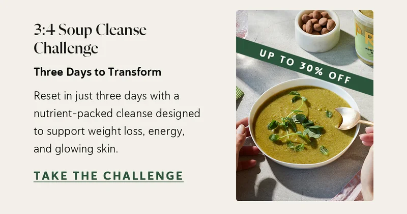 3:4 Soup Cleanse Challenge Three Days to Transform Reset in just three days with a nutrient-packed cleanse designed to support weight loss, energy, and glowing skin.