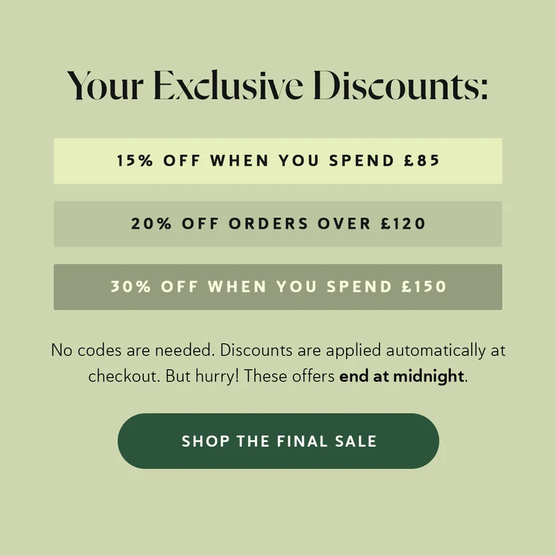 Your Exclusive Discounts: • 15% OFF orders over £85 • 20% OFF orders over £120 • 30% OFF orders over £150