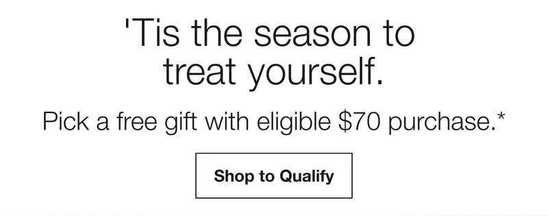 ’Tis the season to treat yourself. | Pick a free gift with eligible $70 purchase.* | Shop to Qualify