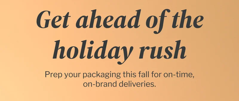 Get ahead of the holiday rush | Prep your packaging this fall for on-time, on-brand deliveries.