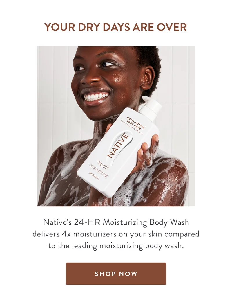 YOUR DRY DAYS ARE OVER | Native's 24-HR Moisturizing Body Wash delivers 4x moisturizers on your skin compared to the leading moisturizing body wash. | SHOP NOW