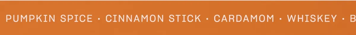 Pumpkin Spice · Cinnamon Stick · Cardamon · Whiskey · Bruleed Orange · Salted Maple · Roasted Chocolate