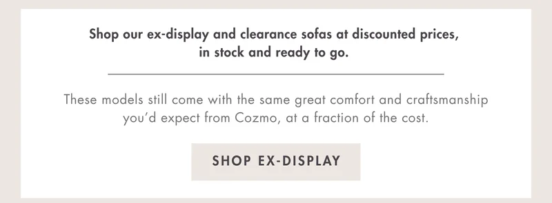 These still come with the same great comfort and craftsmanship you'd expect from Cozmo, at a fraction of the price