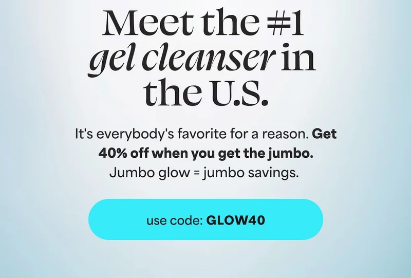 Meet the #1 gel cleanser in the U.S.  It's everybody's favorite for a reason. Get 40% off when you get the jumbo. Jumbo glow = jumbo savings. -- use code: discount code
