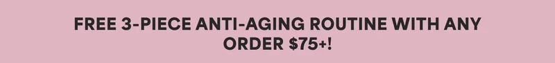 FREE 3-PIECE ANTI-AGING ROUTINE WITH ANY ORDER $75+!