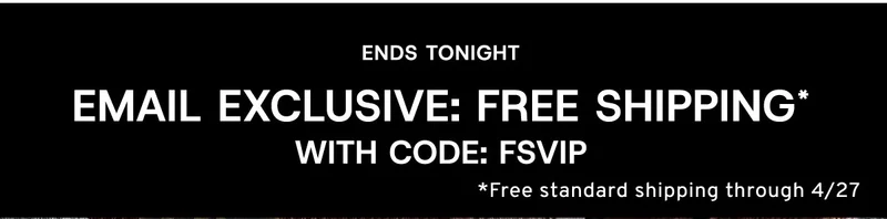 Ends Tonight Email Exclusive: Free Shipping* with Code: FSVIP *Free standard shipping through 4/27