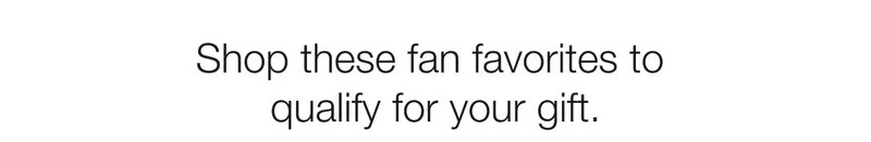 Shop these fan favorites to qualify for your gift.