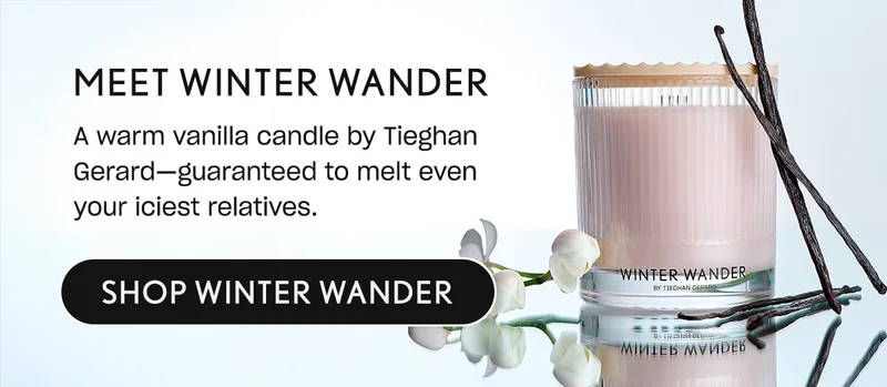 Meet Winter Wander. A warm vanilla candle by Tieghan Gerard—guaranteed to melt even your iciest relatives.