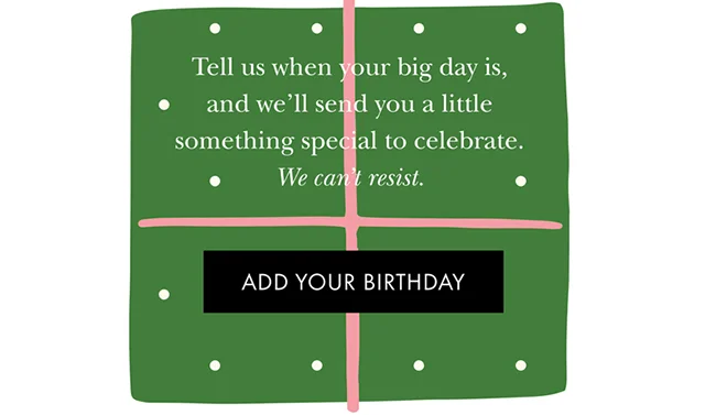 Tell us when your big day is, and we'll send you a little something special to celebrate. We can't resist.