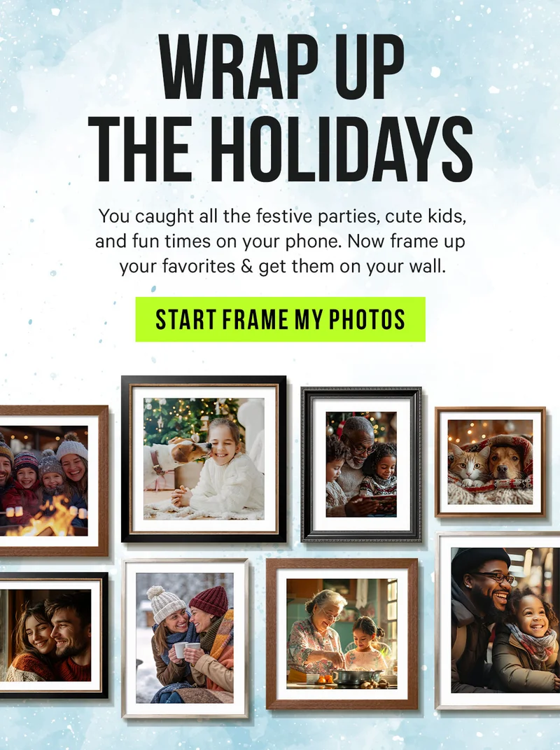 Wrap up the Holidays - you caught all the festive parties, cute kids, and fun times on your phone. Now frame up your favorites & get them on your wall.