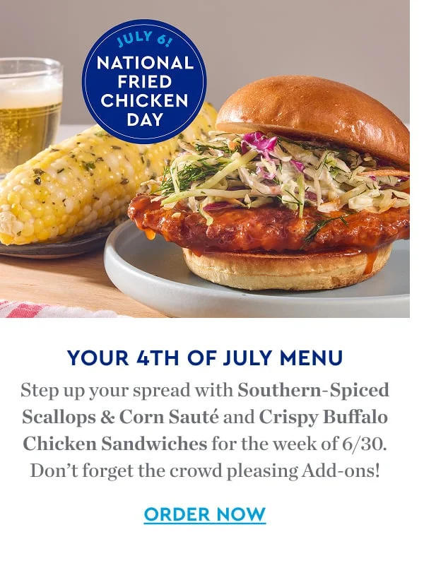 YOUR 4TH OF JULY MENU | Step up your spread with Southern-Spiced Scallops & Corn Saute and Crispy Buffalo Chicken Sandwiches for the week of 6/30. Don't forget the crowd pleasing add-ons. ORDER NOW