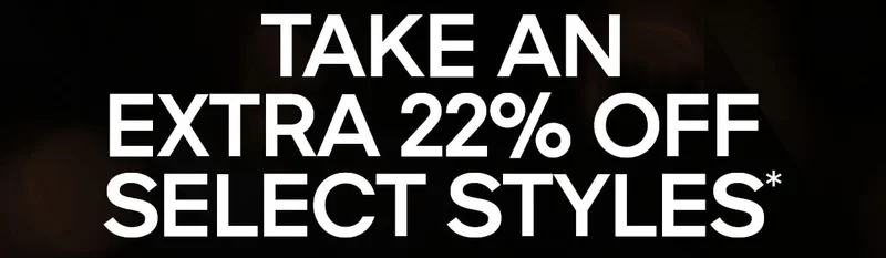 TAKE AN EXTRA 22% OFF SELECT STYLES*