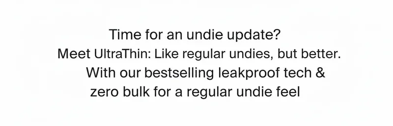 Time for an undie update? Meet UltraThin: Like regular undies, but better. With our bestselling leakproof tech & zero bulk for a regular undie feel.