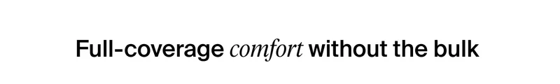 Full coverage comfort without the bulk.