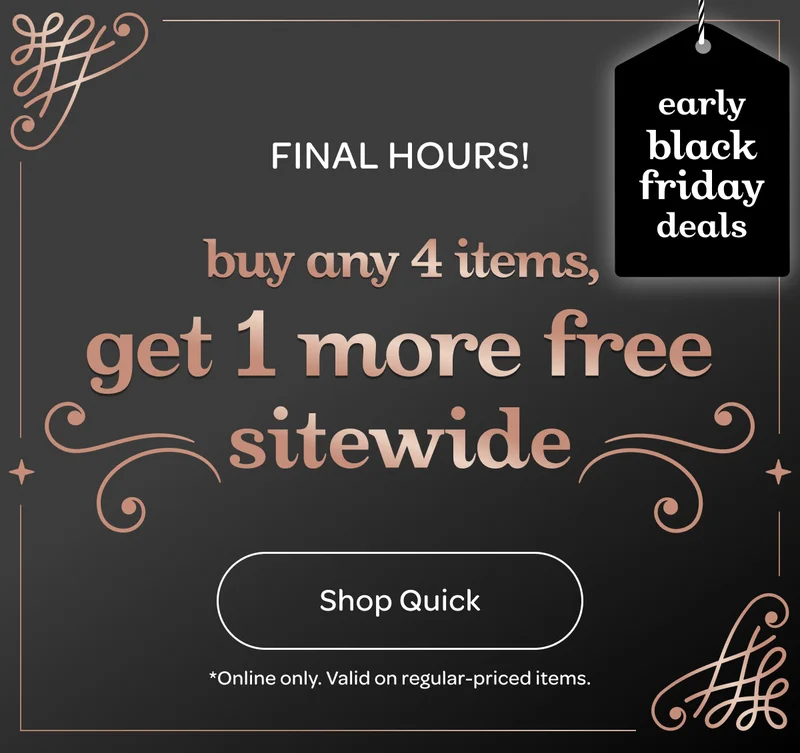 Final hours - Buy any 4 items, get 1 more free sitewide - Shop quick - *Online only. Valid on regular-priced items.