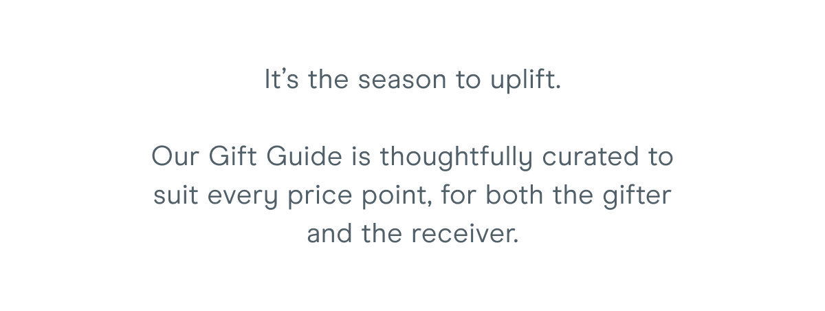 It’s the season to uplift. Our Gift Guide is thoughtfully curated to suit every price point, for both the gifter and the receiver.