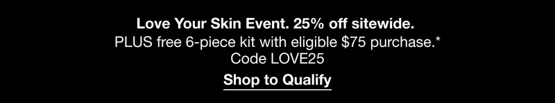 Love Your Skin Event. 25% off sitewide. | PLUS free 6-piece kit with eligible $75 purchase.* | Code discount code | Shop to Qualify