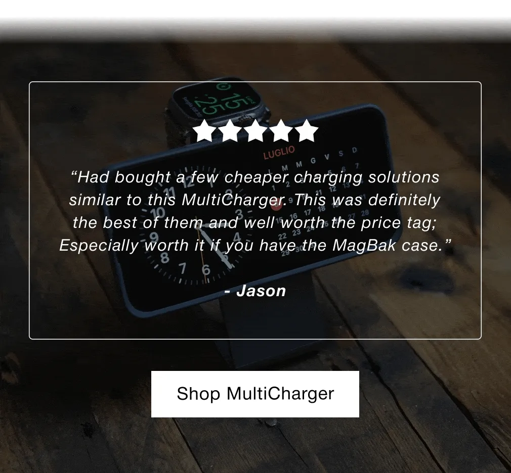 “Had bought a few cheaper charging solutions similar to this MultiCharger. This was definitely the best of them and well worth the price tag; Especially worth it if you have the MagBak case.”  - Jason, “The charger holds and charges my iPhone in the horizontal position, so it becomes a bedside alarm clock, while charging overnight. Oh yea, and the iphone charges with it’s Apple MagSafe silicon case on.”  - Scott S.