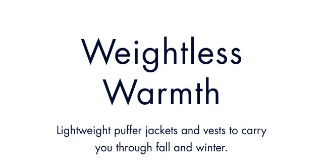 Weightless warmth                                            Lightweight puffer jackets and vests to carry you through fall and winter.