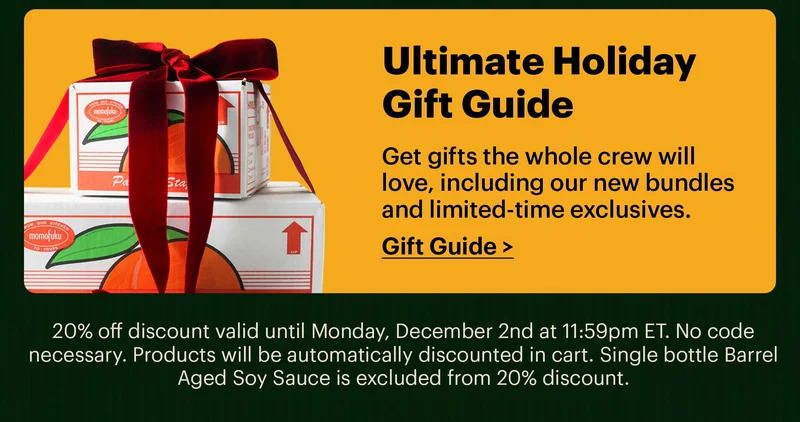 Ultimate Holiday Gift Guide  Get gifts the whole crew will love, including our new bundles and limited-time exclusives.  Gift Guide >  20% off discount valid until Monday, December 2nd at 11:59pm ET. No code necessary. Products will be automatically discounted in cart. Single bottle Barrel Aged Soy Sauce is excluded from 20% discount.