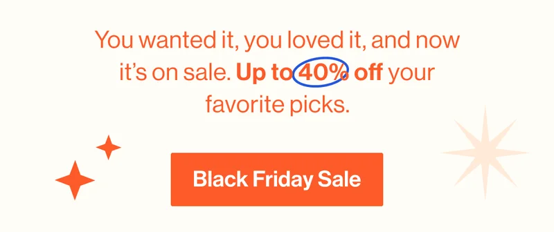 You wanted it, you loved it, and now it’s on sale. Up to 40% off your favorite picks. Black Friday Sale