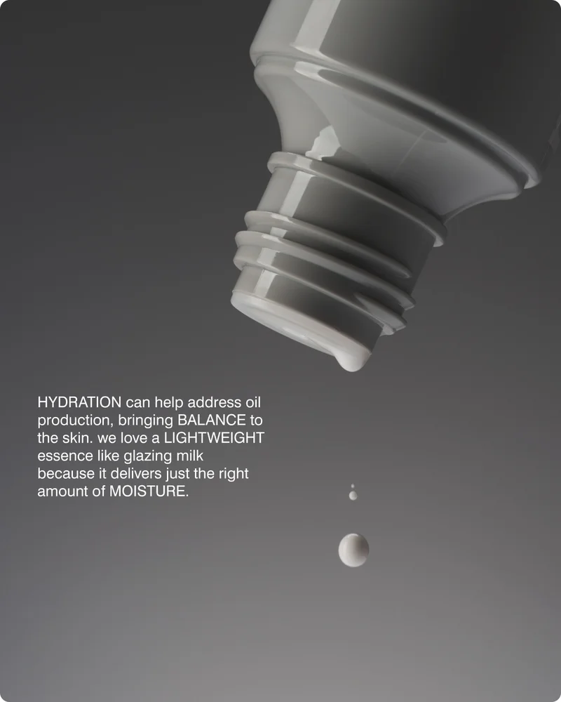 HYDRATION can help address oil production, bringing BALANCE to the skin. we love a LIGHTWEIGHT essence like glazing milk because it delivers just the right amount of MOISTURE.​