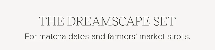 THE DREAMSCAPE SET FOR MATCHA DATES AND FARMER'S MARKET STROLLS