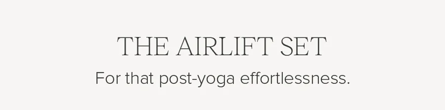 THE AIRLIFT SET FOR THAT POST-YOGA EFFORTLESSNESS