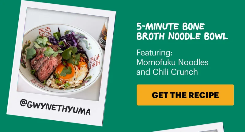 Header: 5-Minute Bone Broth Noodle Bowl  Sub-header: Featuring: Momofuku Noodles and Chili Crunch Sub-text: @gwynethyuma CTA: GET THE RECIPE