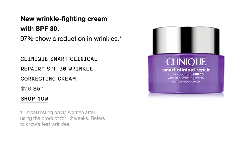 New wrinkle-fighting cream with SPF 30. 97% show a reduction in wrinkles.* CLINIQUE SMART CLINICAL REPAIR TM SPF 30 WRINKLE CORRECTING CREAM $57 SHOP NOW | *Clinical testing on 37 women after using the product for 12 weeks. Refers to crow’s feet wrinkles.