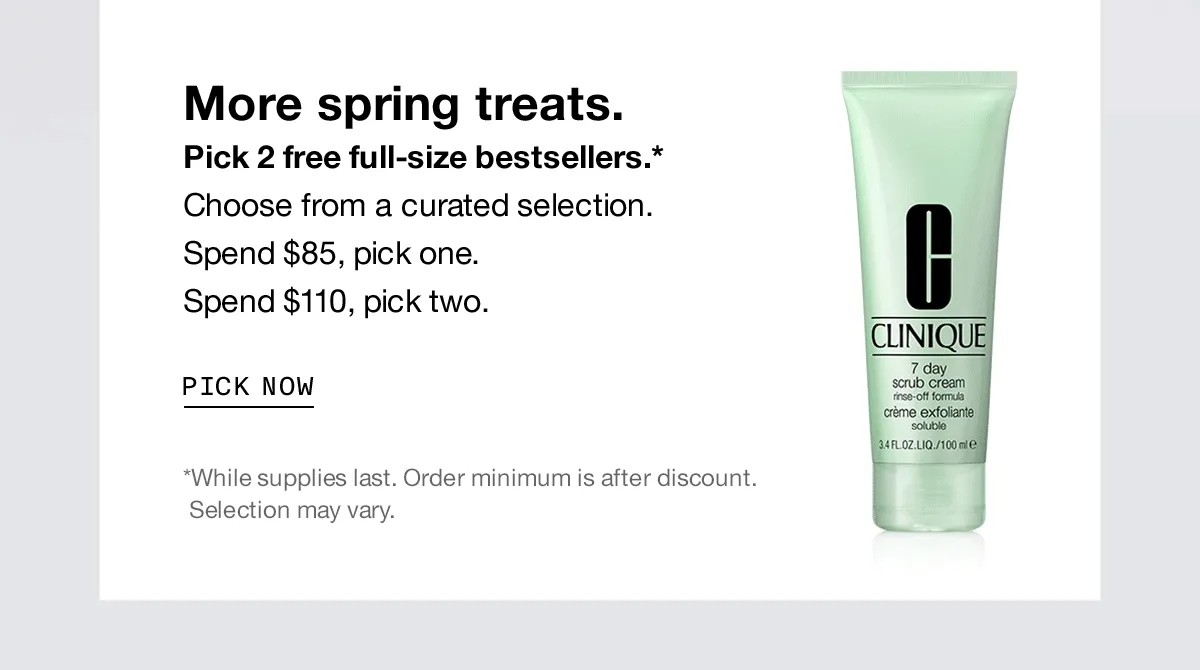 More spring treats. Pick 2 free full-size bestsellers.* Choose from a curated selection. Spend $85, pick one. Spend $110, pick two. | PICK NOW | *While supplies last. Order minimum is after discount.  Selection may vary.