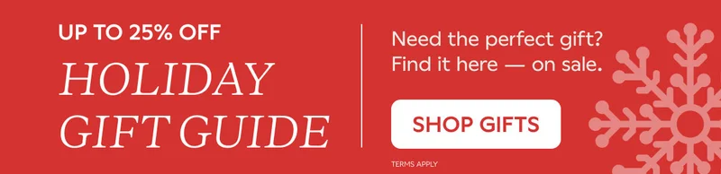 UP TO 25% OFF HOLIDAY GIFT GUIDE. Need the perfect gift? Find it here -- on sale. SHOP GIFTS