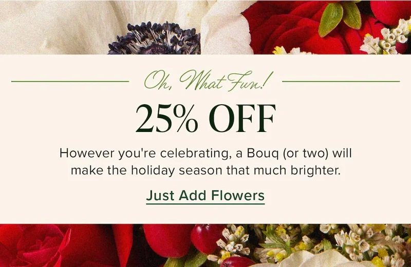 Oh, What Fun! 25% Off. However you're celebrating, a Bouq (or two) will make the holiday season that much brighter.