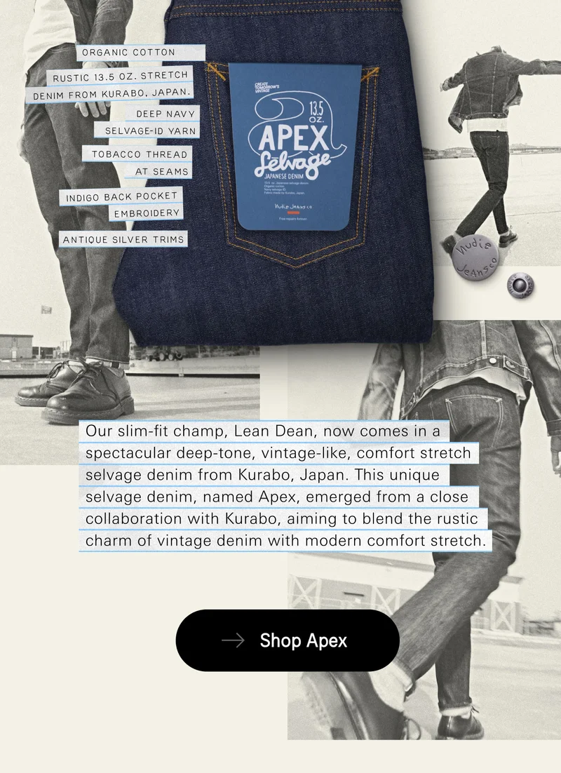 Our slim-fit champ, Lean Dean, now comes in a spectacular deep-tone, vintage-like, comfort stretch selvage denim from Kurabo, Japan. This unique selvage denim, named Apex, emerged from a close collaboration with Kurabo, aiming to blend the rustic charm of vintage denim with modern comfort stretch.Lean Dean Dry Apex Selvage