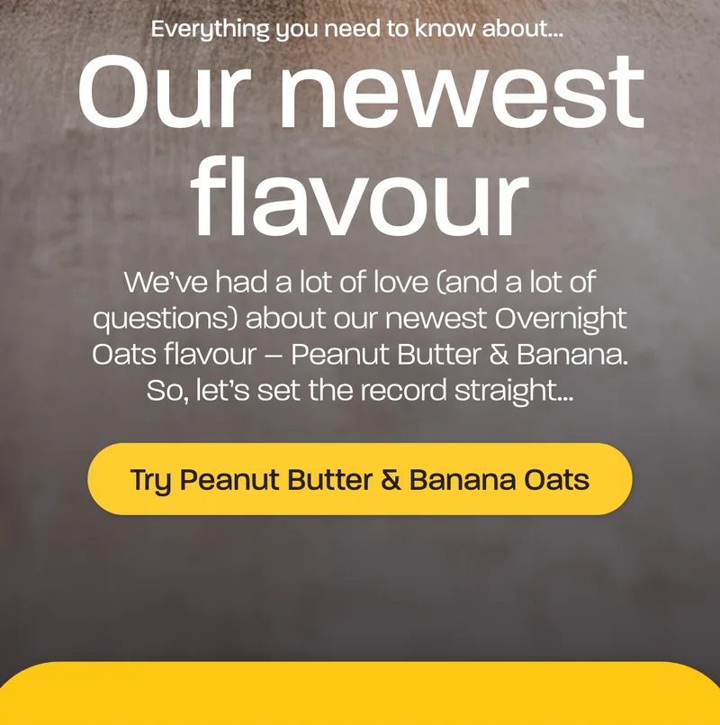 Our newest flavour. We’ve had a lot of love (and a lot of questions) about our newest Overnight Oats flavour – Peanut Butter & Banana. So, let’s set the record straight…