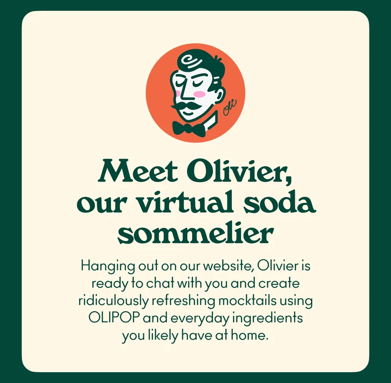 Olivier! Our virtual soda sommelier. Hanging out on our website, Olivier is ready to chat with you and create ridiculously refreshing mocktails using OLIPOP and everyday ingredients you likely have at home.