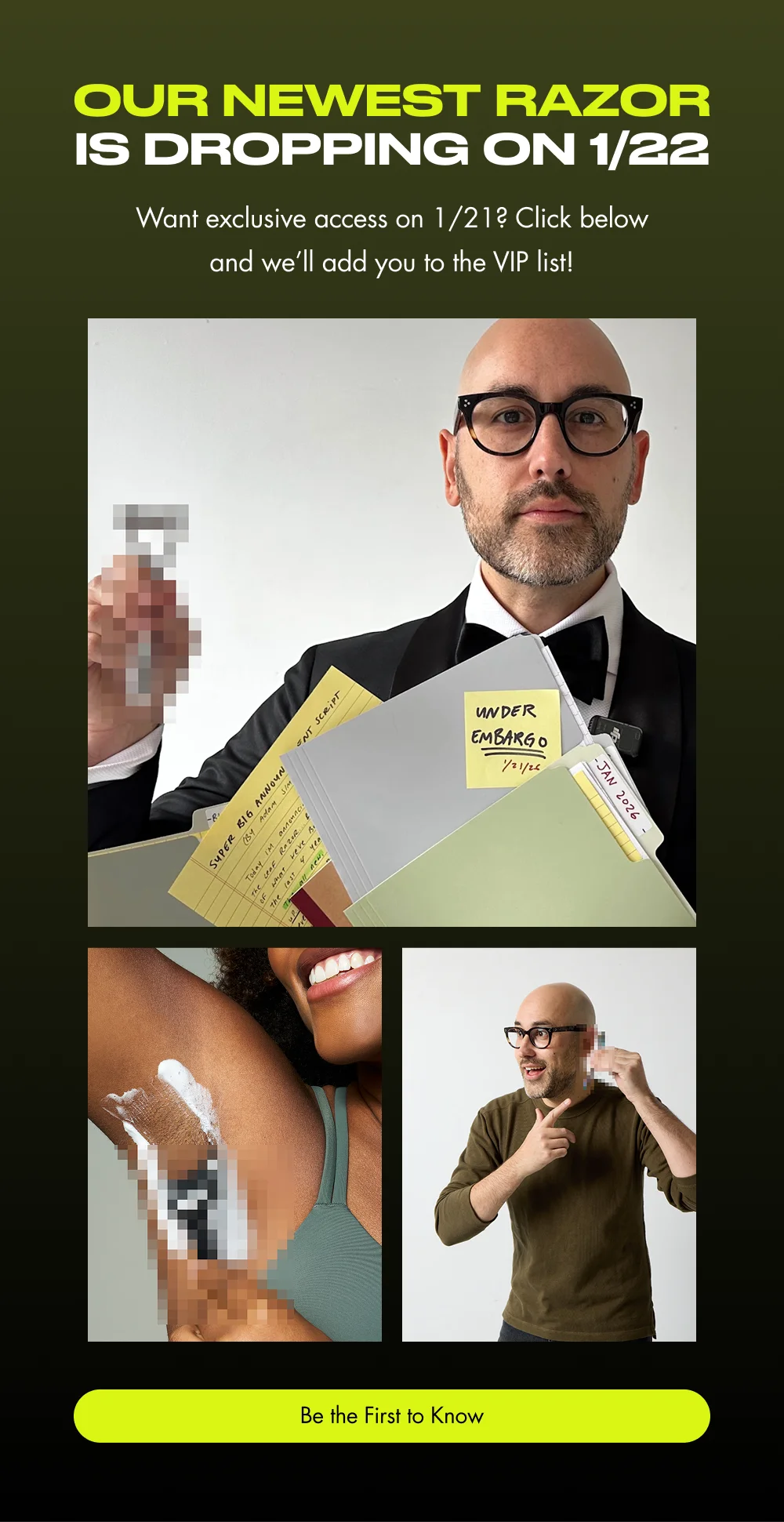 Our newest razor is dropping on 1/22. Want to know when it drops? Click below and we’ll add you to the VIP list!  [ Be the First to Know ]