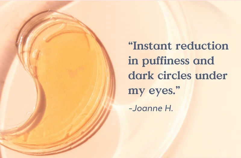 “Instant reduction in puffiness and dark circles under my eyes.” -Joanne H.