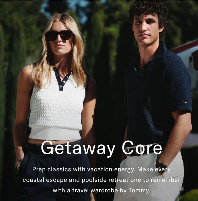 Getaway core                                            Prep classics with vacation energy. Make every coastal escape and poolside retreat one to remember with a travel wardrobe by Tommy.