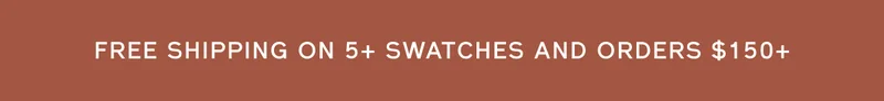 FREE SHIPPING ON 5+ SWATCHES AND ORDERS $150+