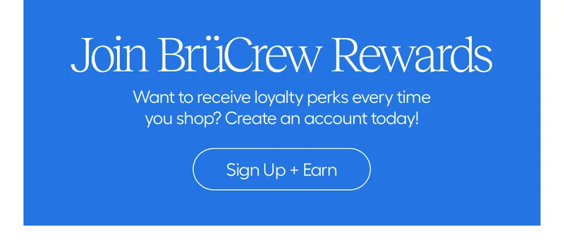 Join BrüCrew Rewards. Want to recieve loyalty perks every time you shop? Create an account today! - Sign Up + Earn