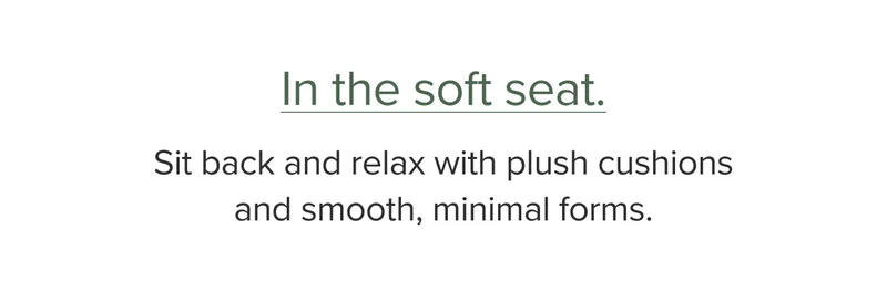 Sit back and relax with plush cushions and smooth, minimal forms.
