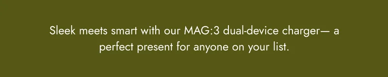 Sleek meets smart with our MAG:3 dual-device charger— a perfect present for anyone on your list.